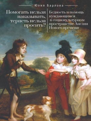 cover image of Помогать нельзя наказывать, терпеть нельзя просить? Бедность и помощь нуждающимся в социокультурном пространстве Англии Нового времени